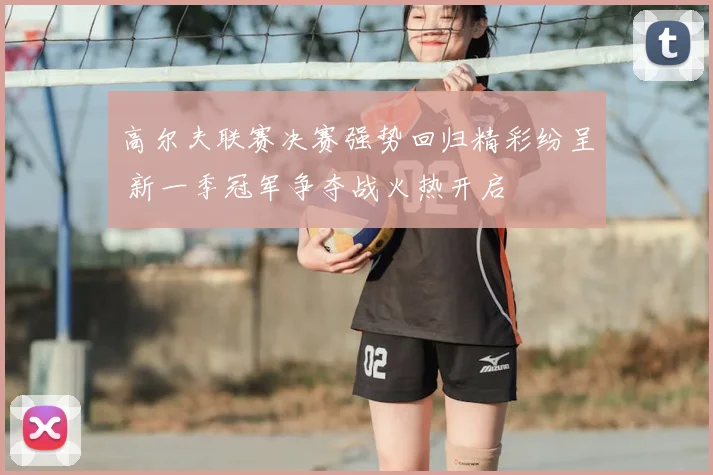 高尔夫联赛决赛强势回归精彩纷呈 新一季冠军争夺战火热开启