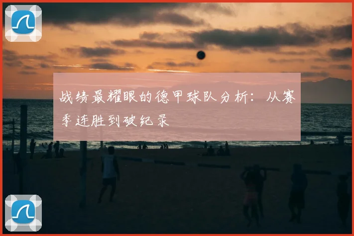 战绩最耀眼的德甲球队分析：从赛季连胜到破纪录