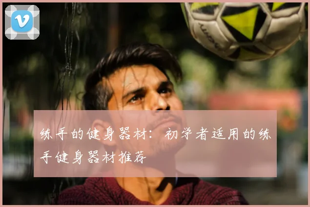 练手的健身器材：初学者适用的练手健身器材推荐