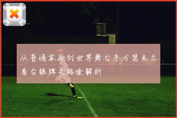 从普通家庭到世界舞台李方慧米兰看台银牌之路全解析