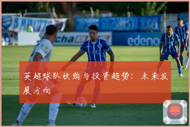 英超球队收购与投资趋势:未来发展方向
