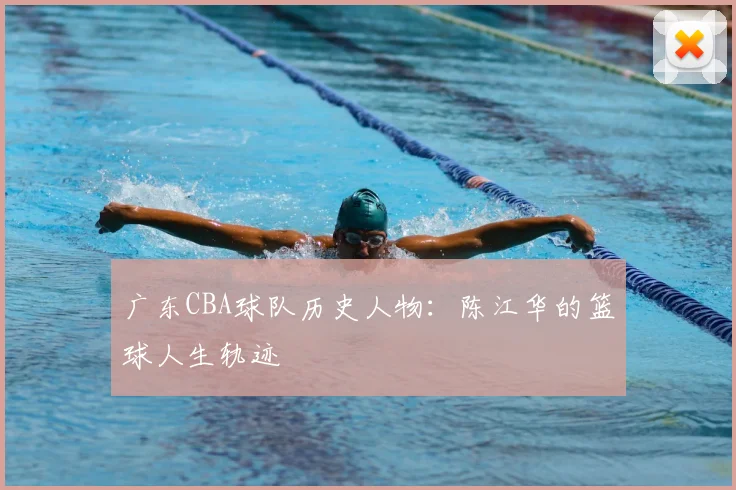 广东CBA球队历史人物：陈江华的篮球人生轨迹